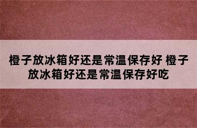 橙子放冰箱好还是常温保存好 橙子放冰箱好还是常温保存好吃